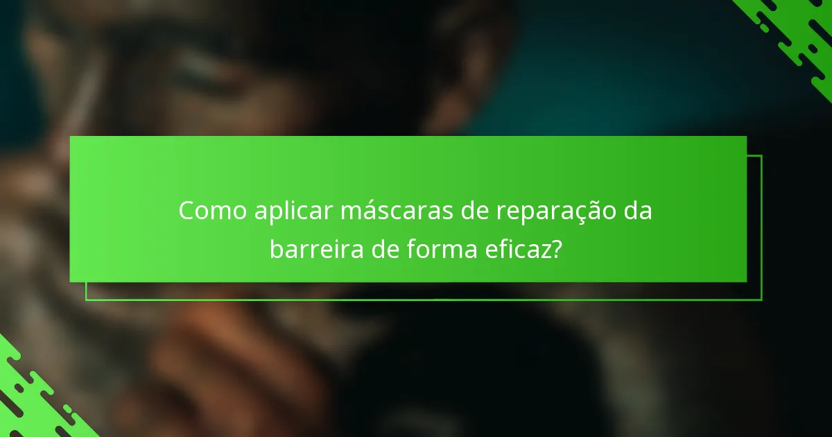 Como aplicar máscaras de reparação da barreira de forma eficaz?