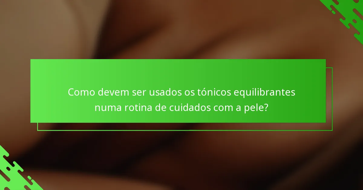 Como devem ser usados os tónicos equilibrantes numa rotina de cuidados com a pele?