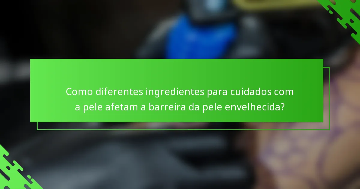 Como diferentes ingredientes para cuidados com a pele afetam a barreira da pele envelhecida?