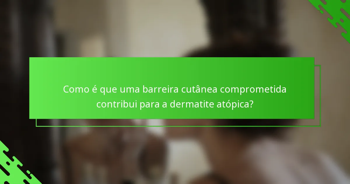 Como é que uma barreira cutânea comprometida contribui para a dermatite atópica?