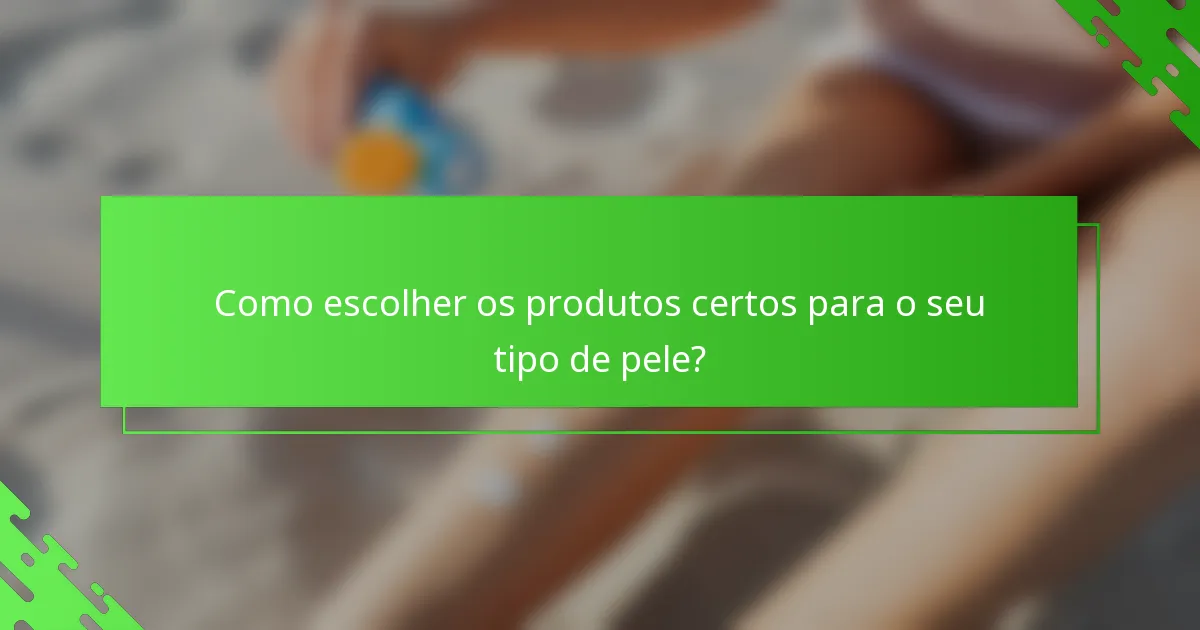 Como escolher os produtos certos para o seu tipo de pele?