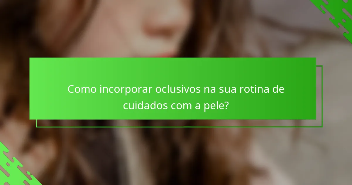 Como incorporar oclusivos na sua rotina de cuidados com a pele?