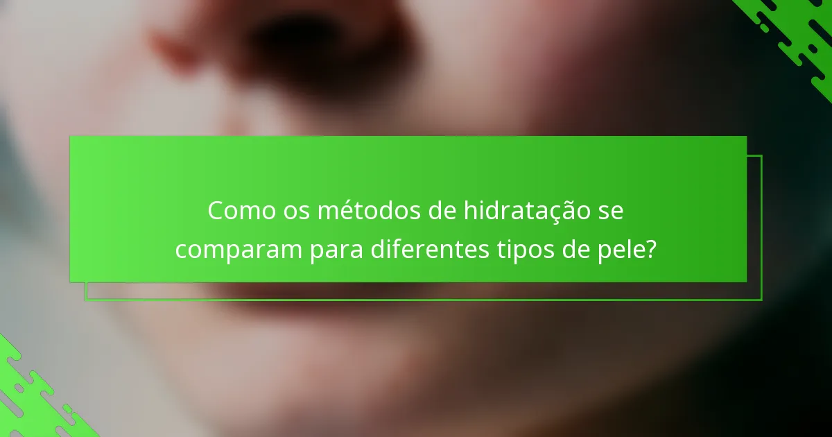Como os métodos de hidratação se comparam para diferentes tipos de pele?