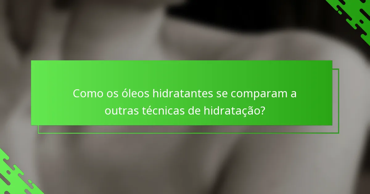 Como os óleos hidratantes se comparam a outras técnicas de hidratação?