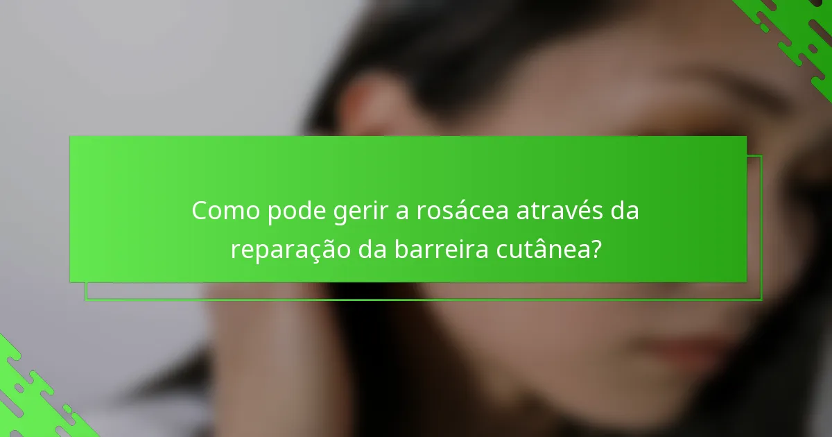 Como pode gerir a rosácea através da reparação da barreira cutânea?