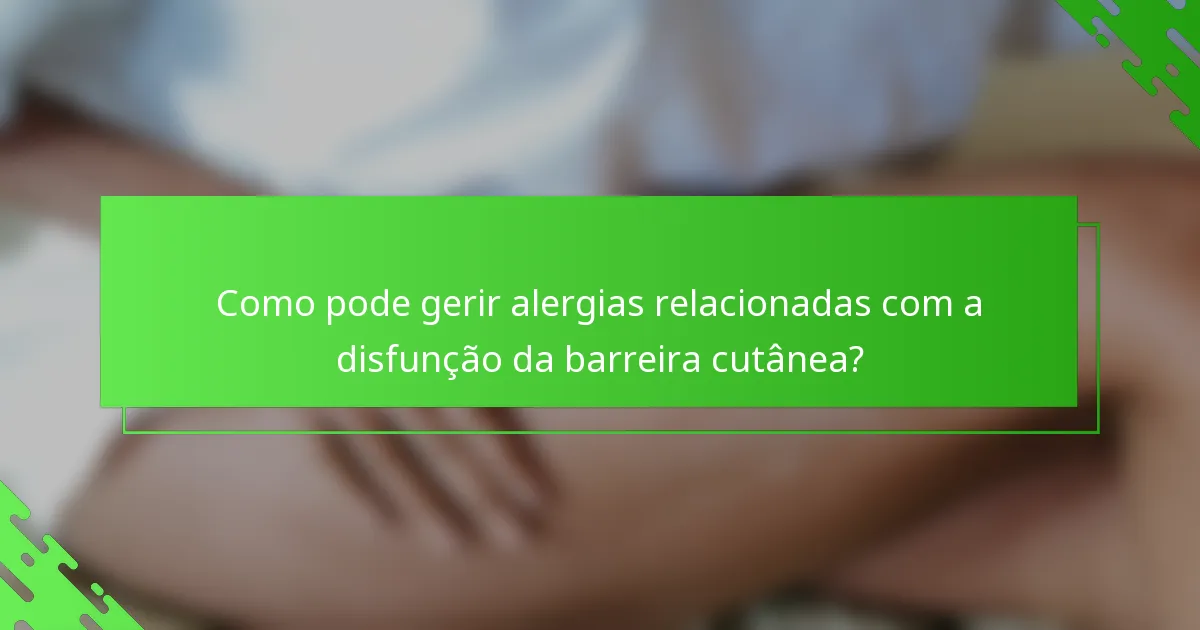 Como pode gerir alergias relacionadas com a disfunção da barreira cutânea?