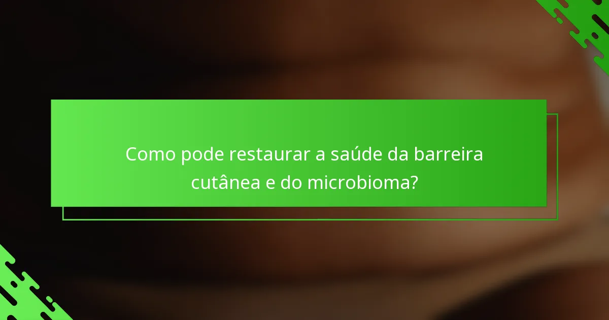 Como pode restaurar a saúde da barreira cutânea e do microbioma?