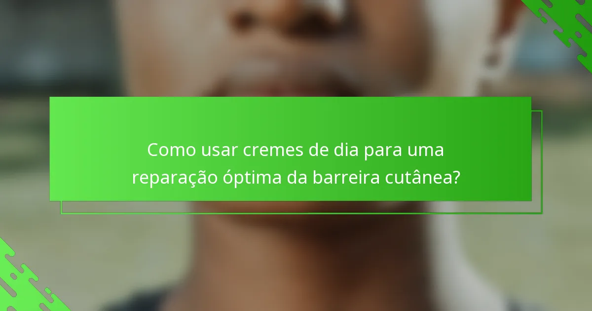 Como usar cremes de dia para uma reparação óptima da barreira cutânea?