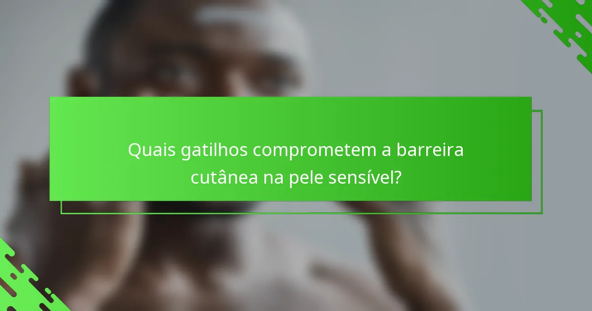 Quais gatilhos comprometem a barreira cutânea na pele sensível?