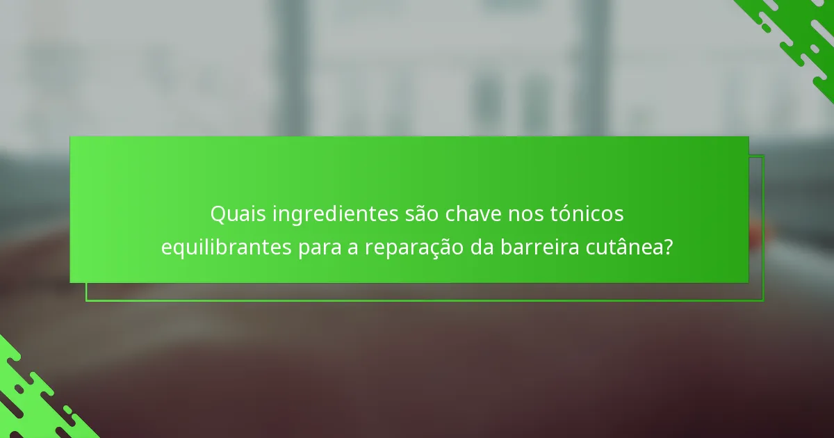 Quais ingredientes são chave nos tónicos equilibrantes para a reparação da barreira cutânea?
