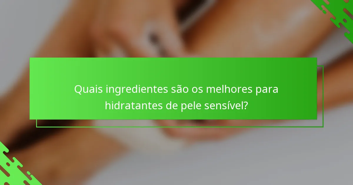 Quais ingredientes são os melhores para hidratantes de pele sensível?