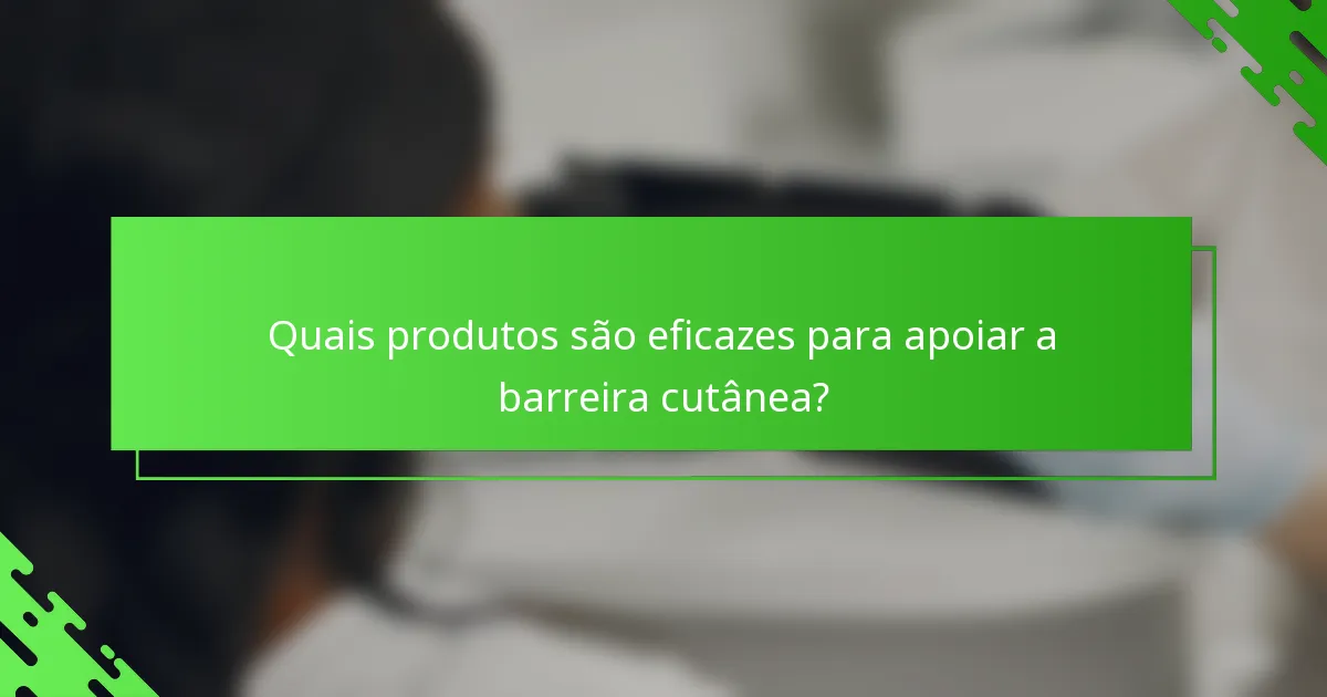 Quais produtos são eficazes para apoiar a barreira cutânea?