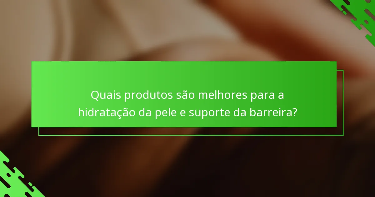 Quais produtos são melhores para a hidratação da pele e suporte da barreira?