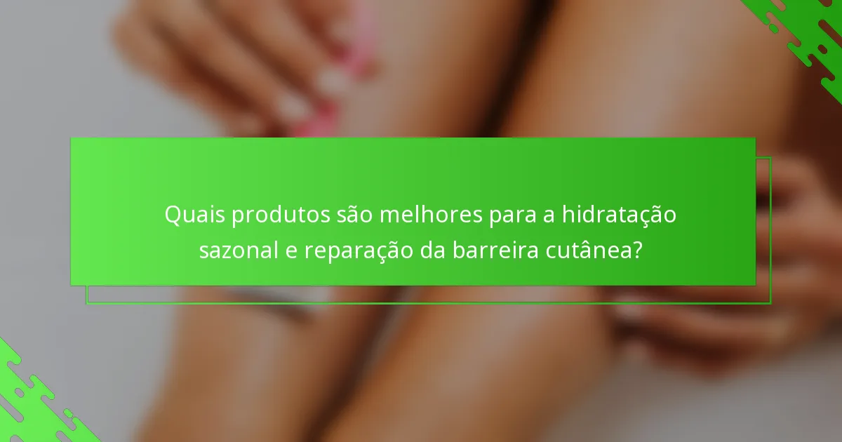 Quais produtos são melhores para a hidratação sazonal e reparação da barreira cutânea?