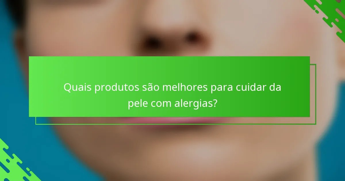 Quais produtos são melhores para cuidar da pele com alergias?