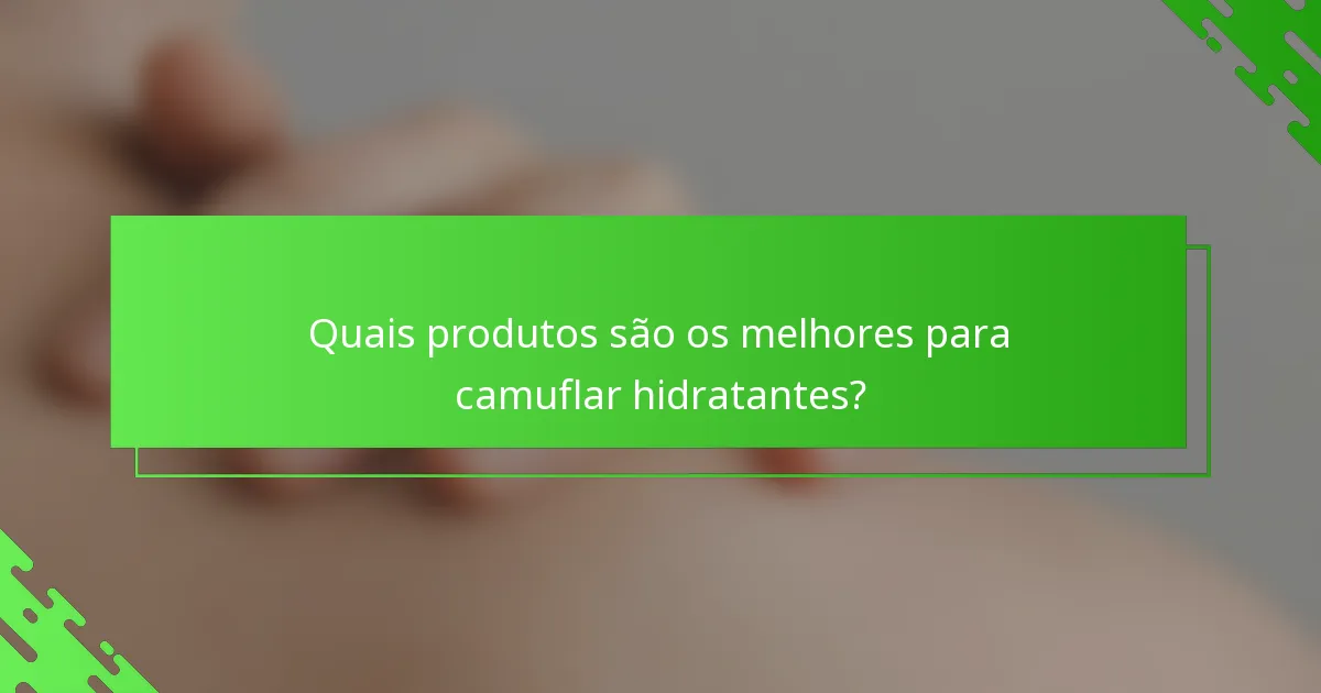 Quais produtos são os melhores para camuflar hidratantes?