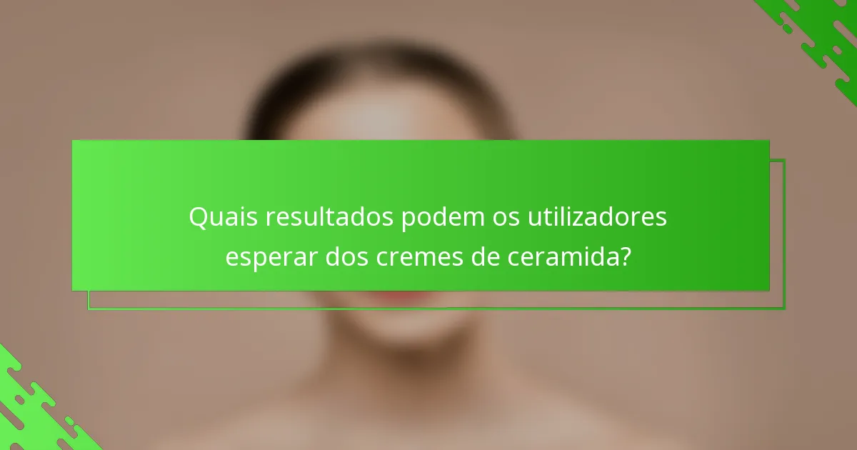 Quais resultados podem os utilizadores esperar dos cremes de ceramida?