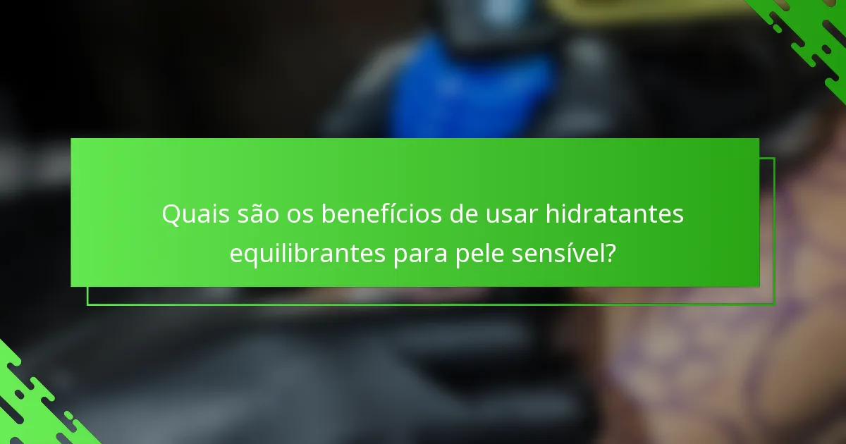 Quais são os benefícios de usar hidratantes equilibrantes para pele sensível?