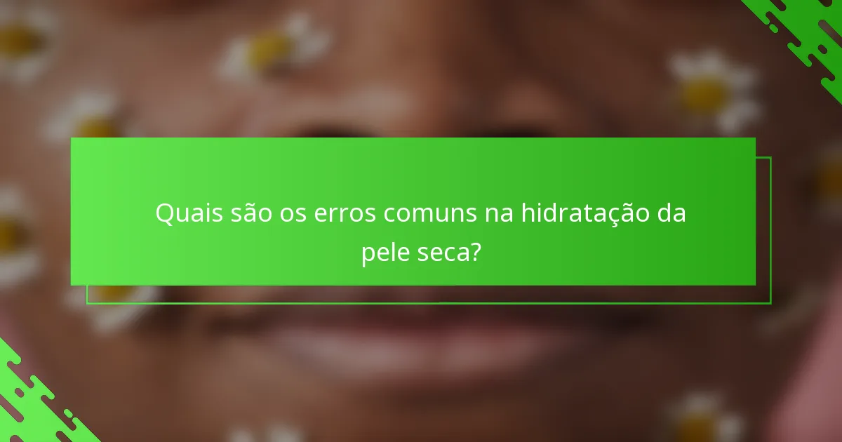 Quais são os erros comuns na hidratação da pele seca?