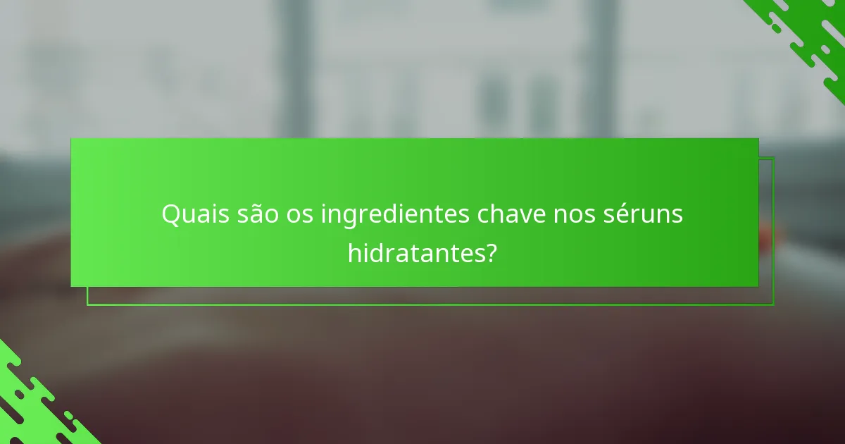 Quais são os ingredientes chave nos séruns hidratantes?