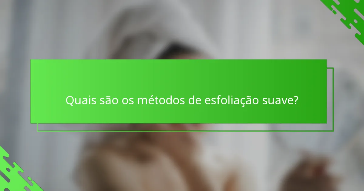 Quais são os métodos de esfoliação suave?
