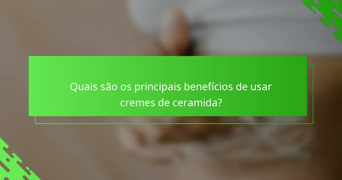 Quais são os principais benefícios de usar cremes de ceramida?