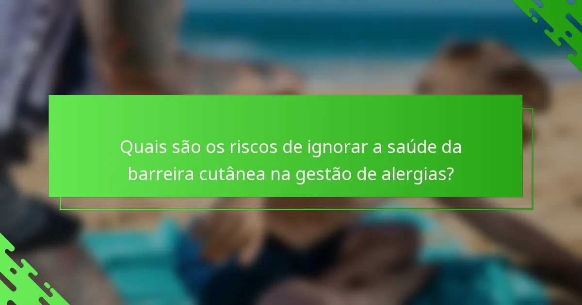 Quais são os riscos de ignorar a saúde da barreira cutânea na gestão de alergias?