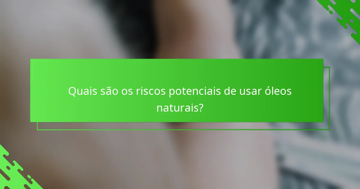 Quais são os riscos potenciais de usar óleos naturais?