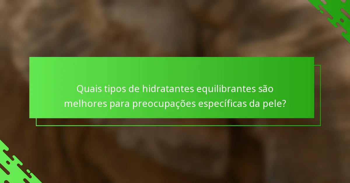 Quais tipos de hidratantes equilibrantes são melhores para preocupações específicas da pele?