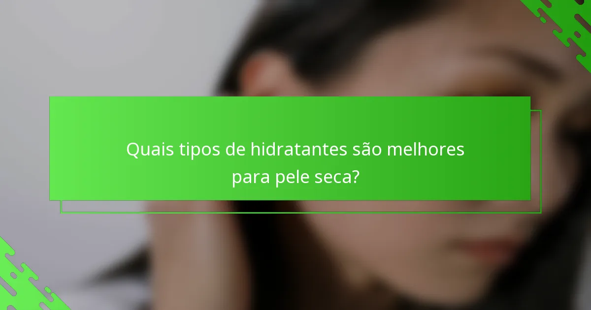Quais tipos de hidratantes são melhores para pele seca?