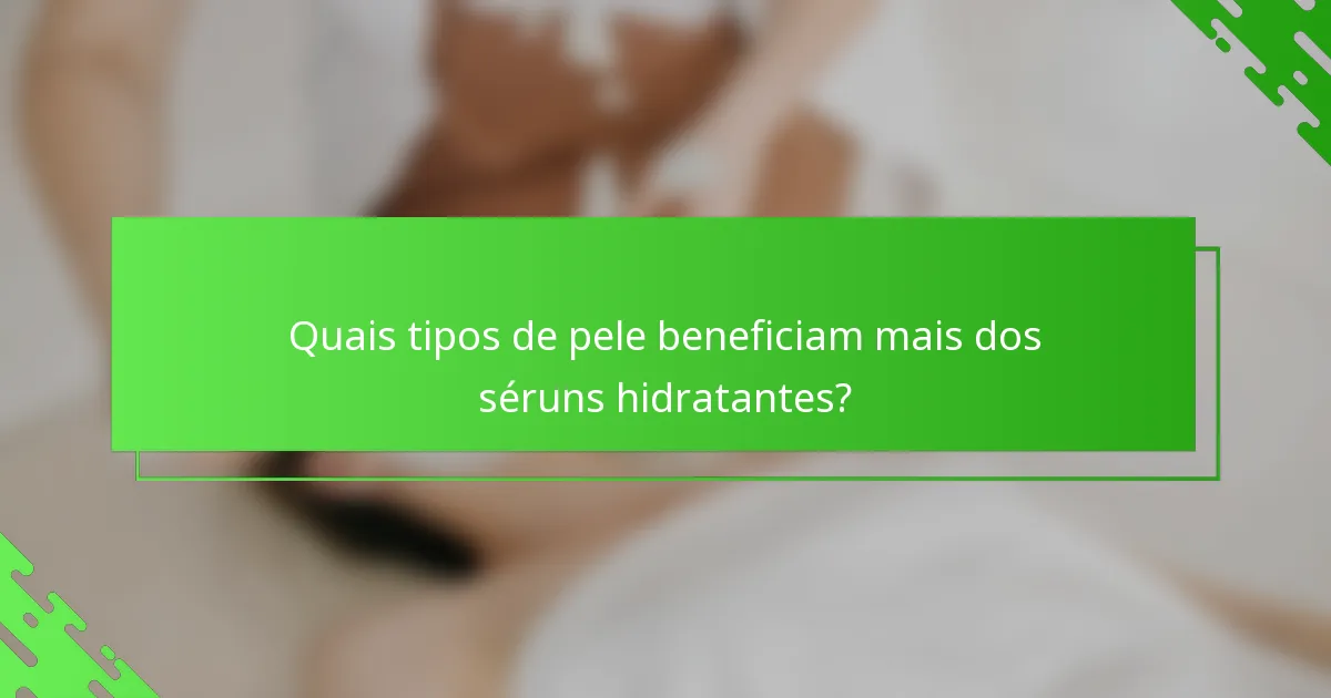 Quais tipos de pele beneficiam mais dos séruns hidratantes?
