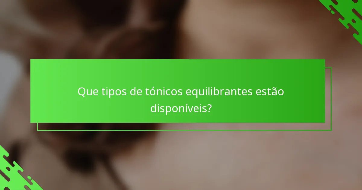 Que tipos de tónicos equilibrantes estão disponíveis?